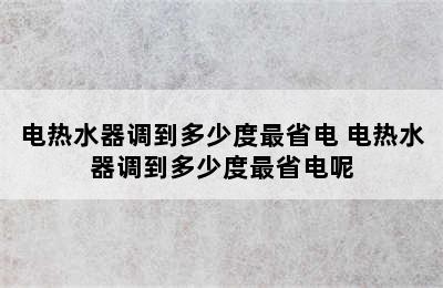 电热水器调到多少度最省电 电热水器调到多少度最省电呢